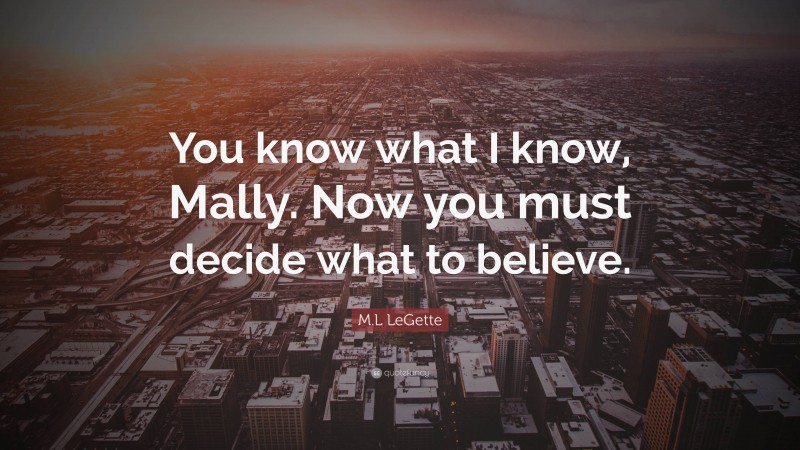 M.L LeGette Quote: “You know what I know, Mally. Now you must decide what to believe.”