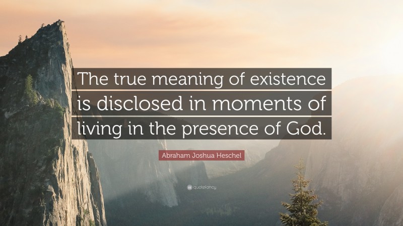 Abraham Joshua Heschel Quote: “The true meaning of existence is disclosed in moments of living in the presence of God.”
