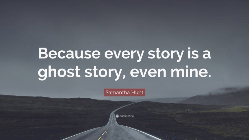 Samantha Hunt Quote: “Because every story is a ghost story, even mine.”