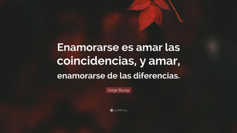 Jorge Bucay Quote: “Enamorarse es amar las coincidencias, y amar, enamorarse de las diferencias.”