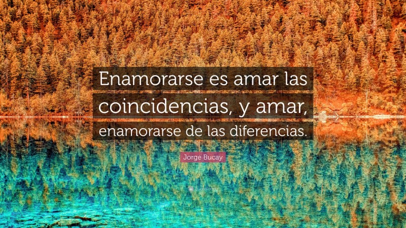 Jorge Bucay Quote: “Enamorarse es amar las coincidencias, y amar, enamorarse de las diferencias.”