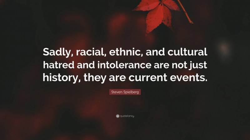 Steven Spielberg Quote: “Sadly, racial, ethnic, and cultural hatred and intolerance are not just history, they are current events.”
