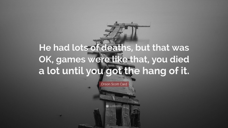 Orson Scott Card Quote: “He had lots of deaths, but that was OK, games were like that, you died a lot until you got the hang of it.”