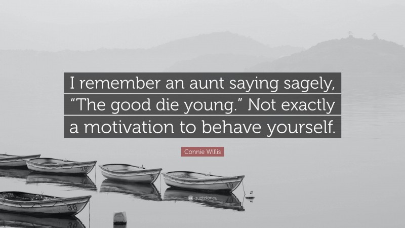 Connie Willis Quote: “I remember an aunt saying sagely, “The good die young.” Not exactly a motivation to behave yourself.”