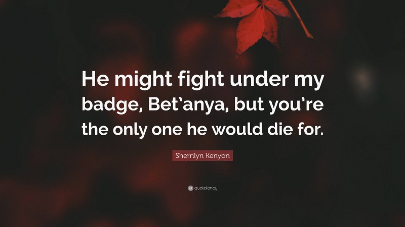 Sherrilyn Kenyon Quote: “He might fight under my badge, Bet’anya, but you’re the only one he would die for.”