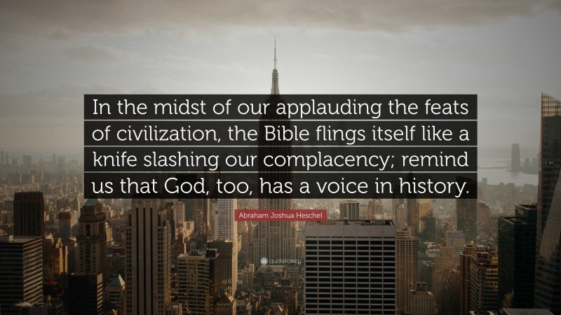 Abraham Joshua Heschel Quote: “In the midst of our applauding the feats of civilization, the Bible flings itself like a knife slashing our complacency; remind us that God, too, has a voice in history.”