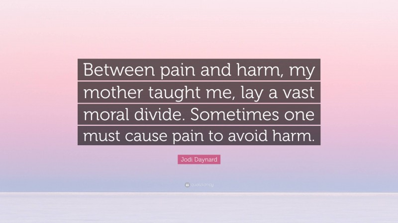 Jodi Daynard Quote: “Between pain and harm, my mother taught me, lay a vast moral divide. Sometimes one must cause pain to avoid harm.”