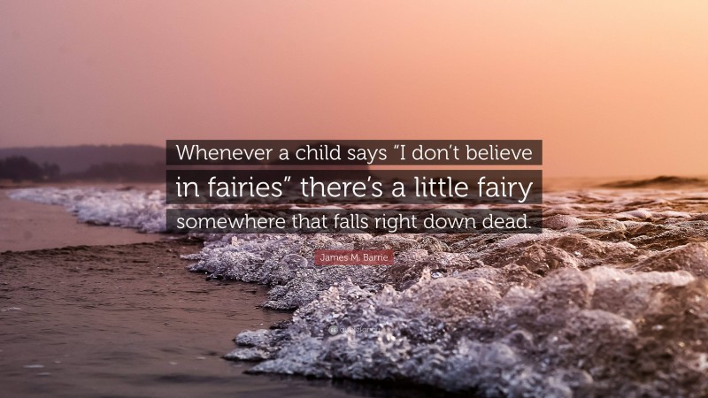 James M. Barrie Quote: “Whenever a child says “I don’t believe in fairies” there’s a little fairy somewhere that falls right down dead.”