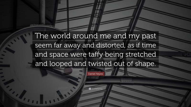 Daniel Keyes Quote: “The world around me and my past seem far away and distorted, as if time and space were taffy being stretched and looped and twisted out of shape.”