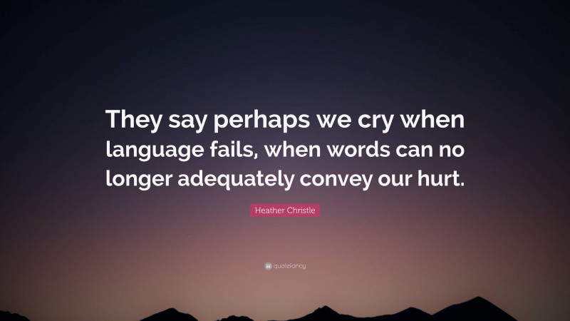 Heather Christle Quote: “They say perhaps we cry when language fails, when words can no longer adequately convey our hurt.”