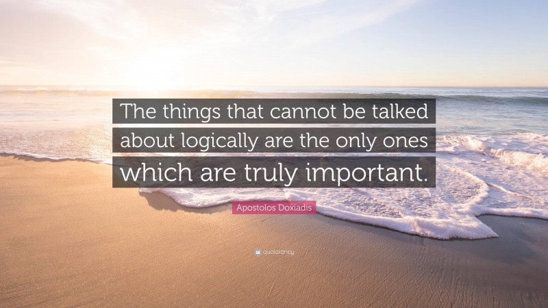 Apostolos Doxiadis Quote: “The things that cannot be talked about logically are the only ones which are truly important.”