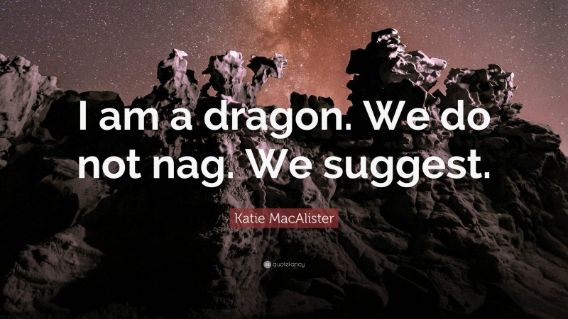 Katie MacAlister Quote: “I am a dragon. We do not nag. We suggest.”
