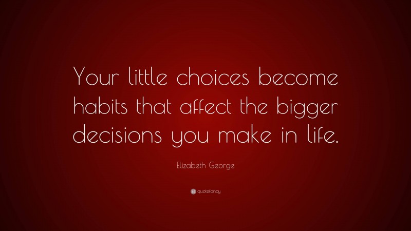 Elizabeth George Quote: “Your little choices become habits that affect the bigger decisions you make in life.”