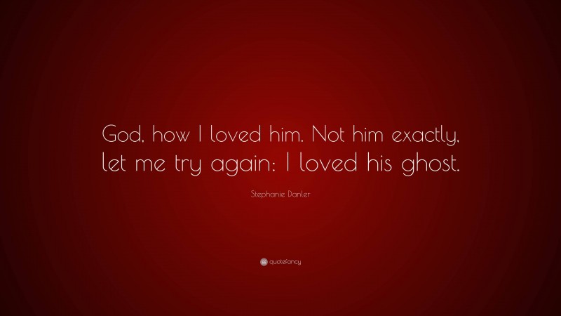Stephanie Danler Quote: “God, how I loved him. Not him exactly, let me try again: I loved his ghost.”