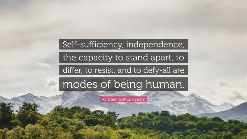 Abraham Joshua Heschel Quote: “Self-sufficiency, independence, the capacity to stand apart, to differ, to resist, and to defy-all are modes of being human.”