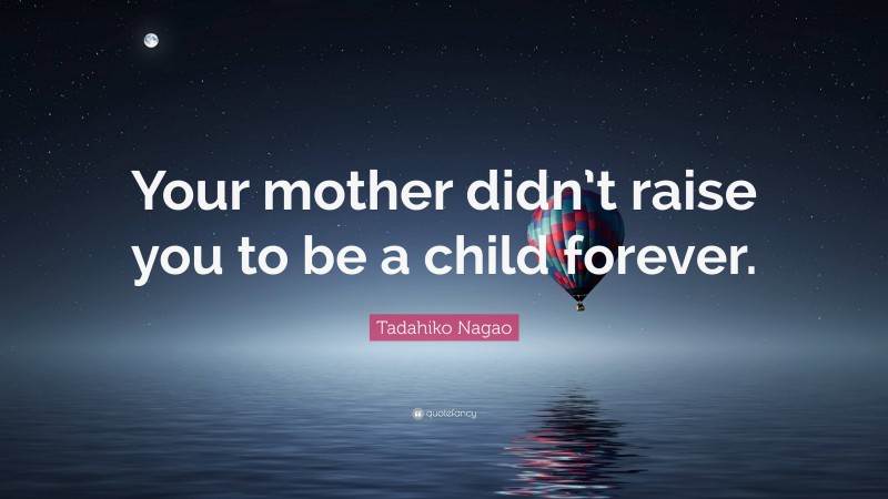 Tadahiko Nagao Quote: “Your mother didn’t raise you to be a child forever.”