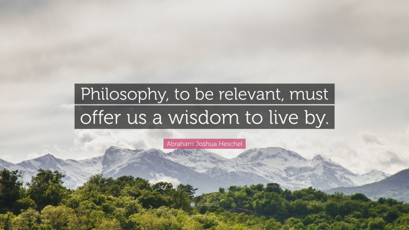 Abraham Joshua Heschel Quote: “Philosophy, to be relevant, must offer us a wisdom to live by.”