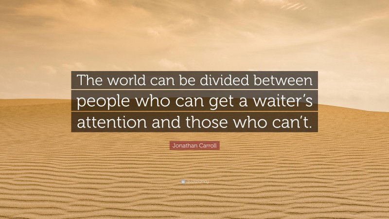 Jonathan Carroll Quote: “The world can be divided between people who can get a waiter’s attention and those who can’t.”