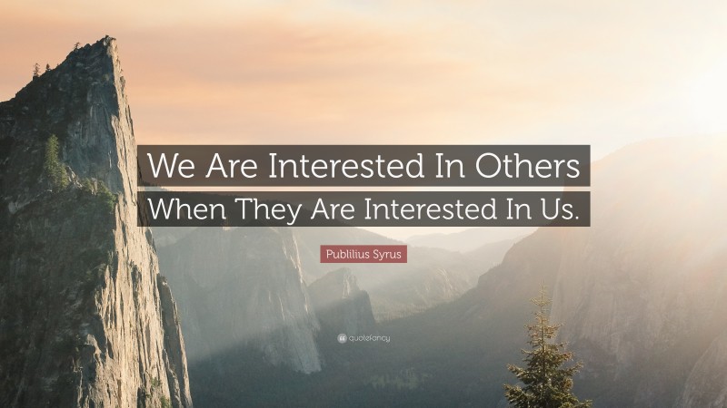 Publilius Syrus Quote: “We Are Interested In Others When They Are Interested In Us.”