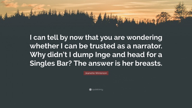 Jeanette Winterson Quote: “I can tell by now that you are wondering whether I can be trusted as a narrator. Why didn’t I dump Inge and head for a Singles Bar? The answer is her breasts.”