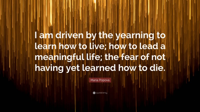 Maria Popova Quote: “I am driven by the yearning to learn how to live; how to lead a meaningful life; the fear of not having yet learned how to die.”