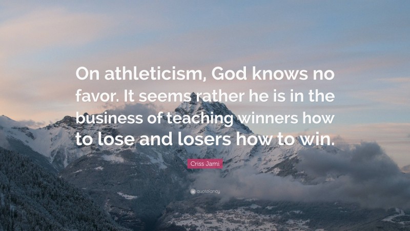 Criss Jami Quote: “On athleticism, God knows no favor. It seems rather he is in the business of teaching winners how to lose and losers how to win.”