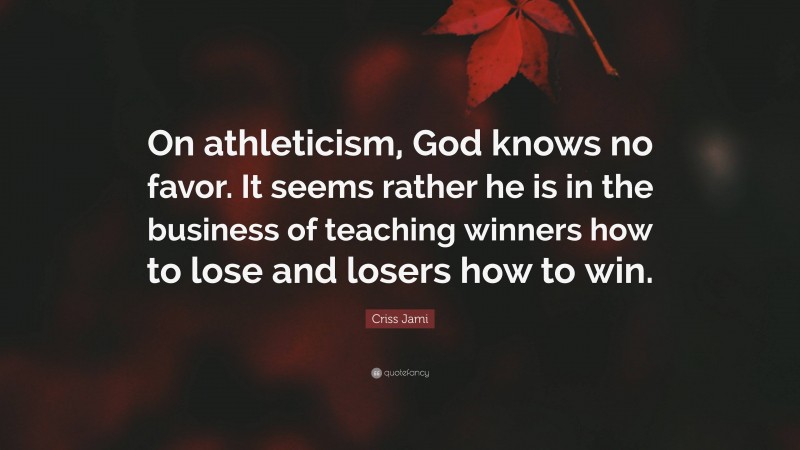 Criss Jami Quote: “On athleticism, God knows no favor. It seems rather he is in the business of teaching winners how to lose and losers how to win.”