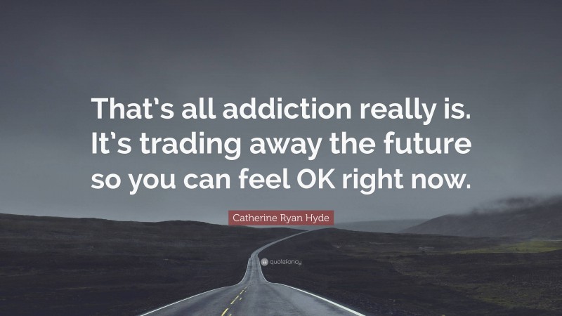 Catherine Ryan Hyde Quote: “That’s all addiction really is. It’s trading away the future so you can feel OK right now.”