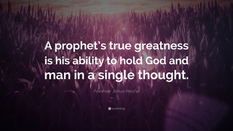 Abraham Joshua Heschel Quote: “A prophet’s true greatness is his ability to hold God and man in a single thought.”