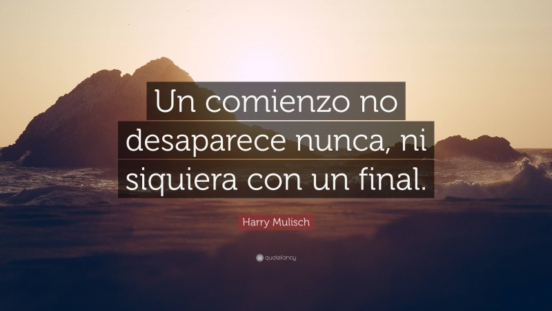 Harry Mulisch Quote: “Un comienzo no desaparece nunca, ni siquiera con un final.”