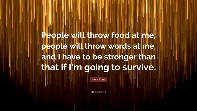 Kiera Cass Quote: “People will throw food at me, people will throw words at me, and I have to be stronger than that if I’m going to survive.”