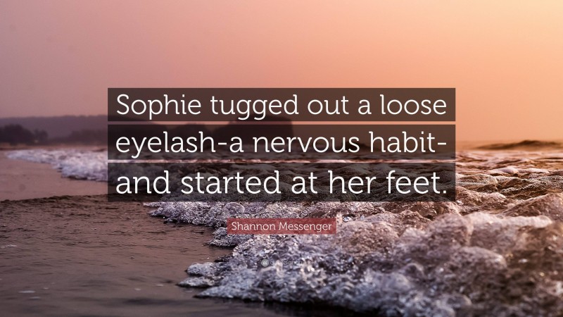 Shannon Messenger Quote: “Sophie tugged out a loose eyelash-a nervous habit-and started at her feet.”