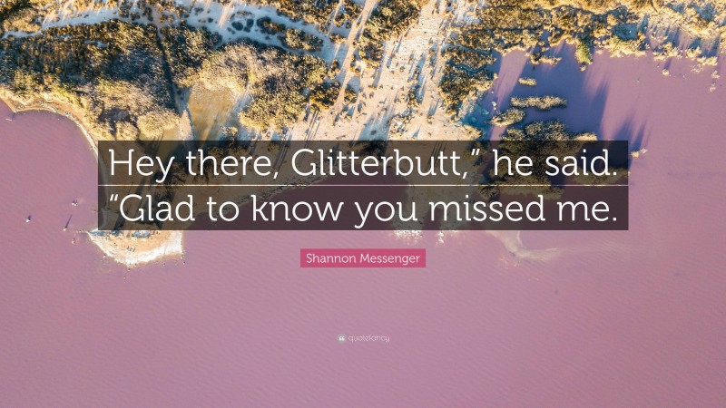 Shannon Messenger Quote: “Hey there, Glitterbutt,” he said. “Glad to know you missed me.”