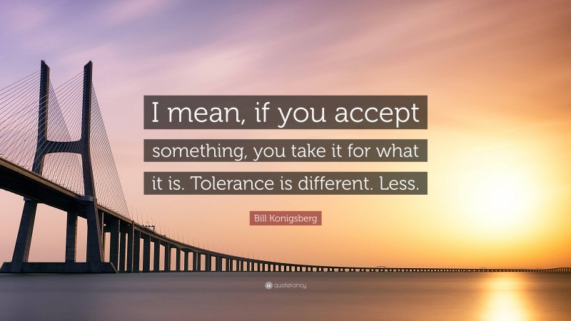Bill Konigsberg Quote: “I mean, if you accept something, you take it for what it is. Tolerance is different. Less.”