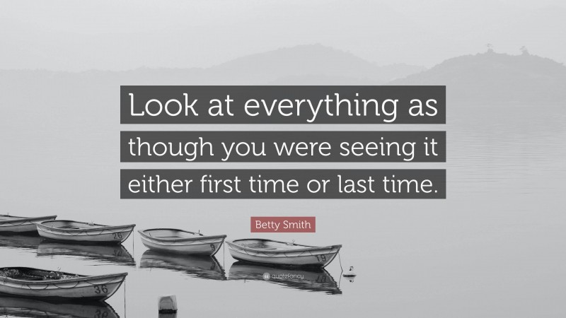 Betty Smith Quote: “Look at everything as though you were seeing it either first time or last time.”