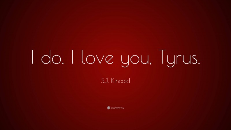 S.J. Kincaid Quote: “I do. I love you, Tyrus.”