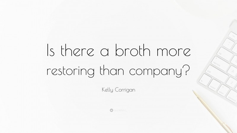 Kelly Corrigan Quote: “Is there a broth more restoring than company?”