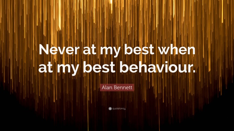 Alan Bennett Quote: “Never at my best when at my best behaviour.”