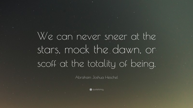 Abraham Joshua Heschel Quote: “We can never sneer at the stars, mock the dawn, or scoff at the totality of being.”