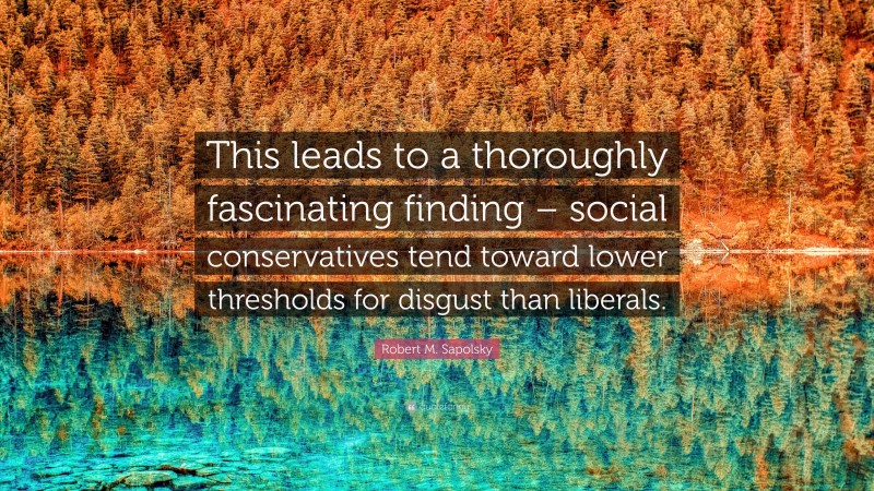 Robert M. Sapolsky Quote: “This leads to a thoroughly fascinating finding – social conservatives tend toward lower thresholds for disgust than liberals.”