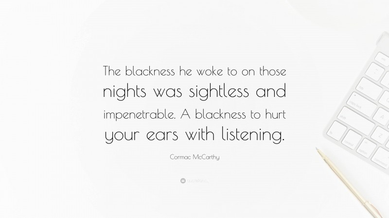 Cormac McCarthy Quote: “The blackness he woke to on those nights was sightless and impenetrable. A blackness to hurt your ears with listening.”