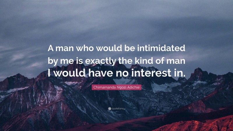 Chimamanda Ngozi Adichie Quote: “A man who would be intimidated by me is exactly the kind of man I would have no interest in.”