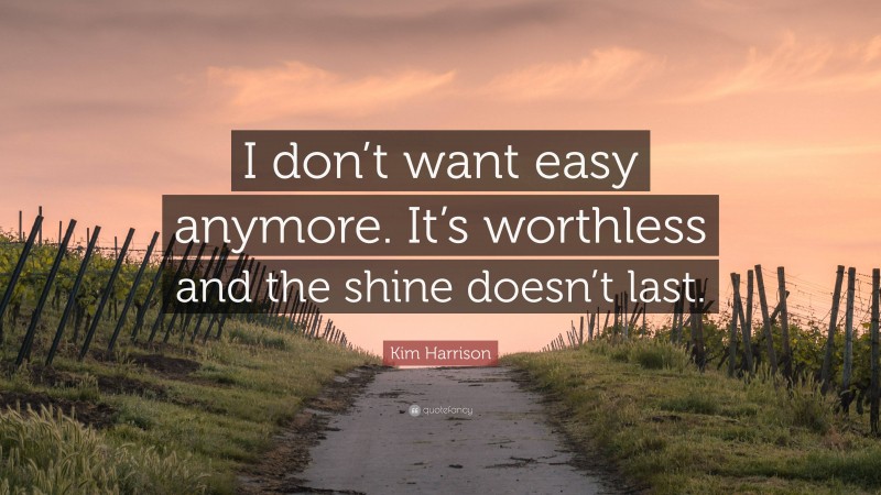 Kim Harrison Quote: “I don’t want easy anymore. It’s worthless and the shine doesn’t last.”