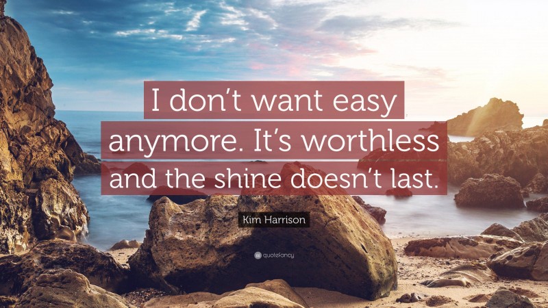 Kim Harrison Quote: “I don’t want easy anymore. It’s worthless and the shine doesn’t last.”