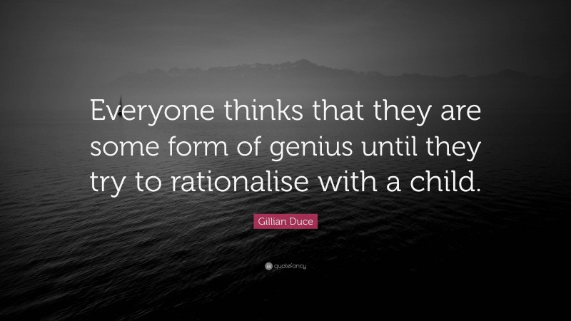 Gillian Duce Quote: “Everyone thinks that they are some form of genius until they try to rationalise with a child.”