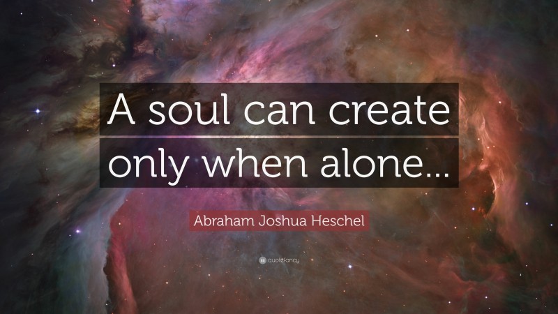 Abraham Joshua Heschel Quote: “A soul can create only when alone...”