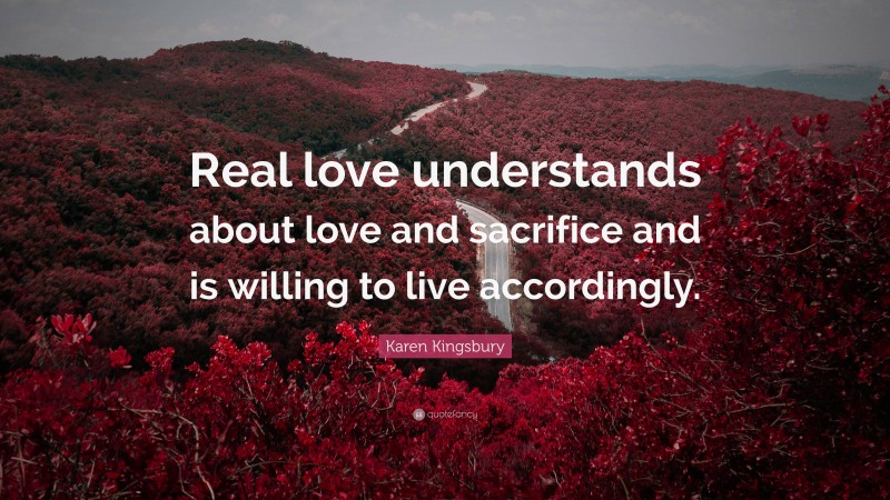 Karen Kingsbury Quote: “Real love understands about love and sacrifice and is willing to live accordingly.”
