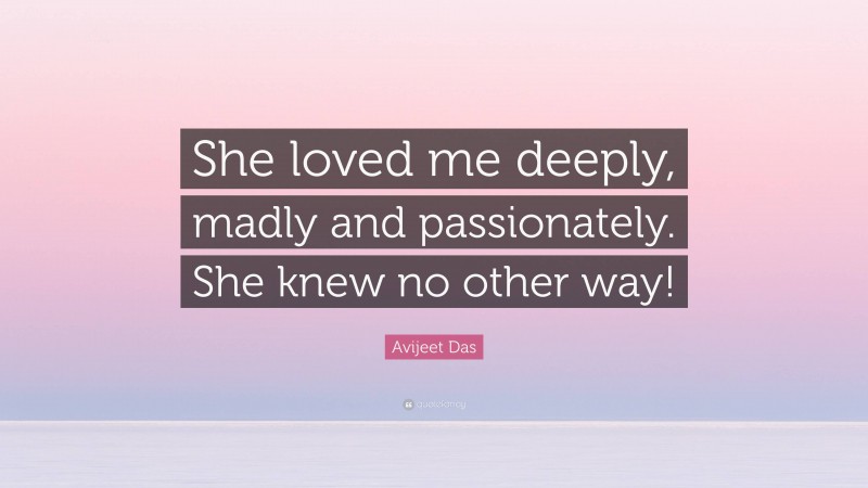 Avijeet Das Quote: “She loved me deeply, madly and passionately. She knew no other way!”