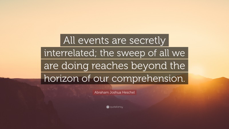 Abraham Joshua Heschel Quote: “All events are secretly interrelated; the sweep of all we are doing reaches beyond the horizon of our comprehension.”