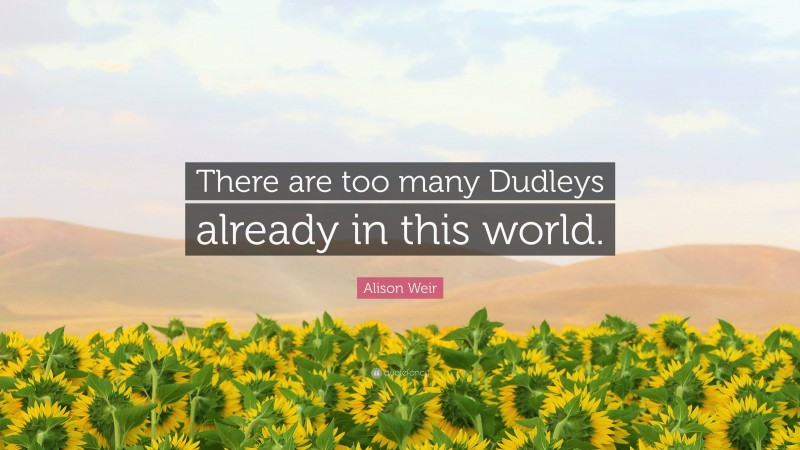 Alison Weir Quote: “There are too many Dudleys already in this world.”